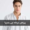 پیراهن مردانه چی بخرم؟ راهنمای انتخاب پیراهن اسپرت، روزمره و رسمی